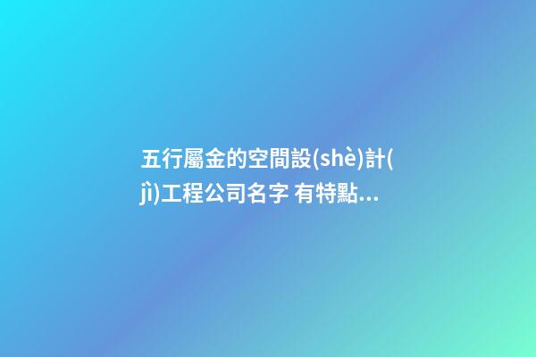 五行屬金的空間設(shè)計(jì)工程公司名字 有特點(diǎn)的-第1張-公司起名-玄機(jī)派